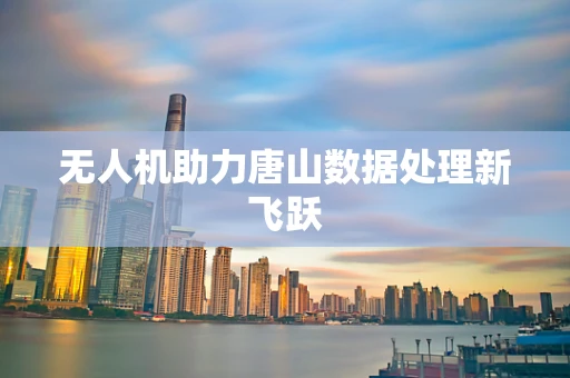 无人机助力唐山数据处理新飞跃