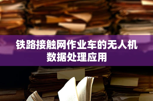 铁路接触网作业车的无人机数据处理应用