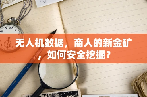 无人机数据，商人的新金矿，如何安全挖掘？
