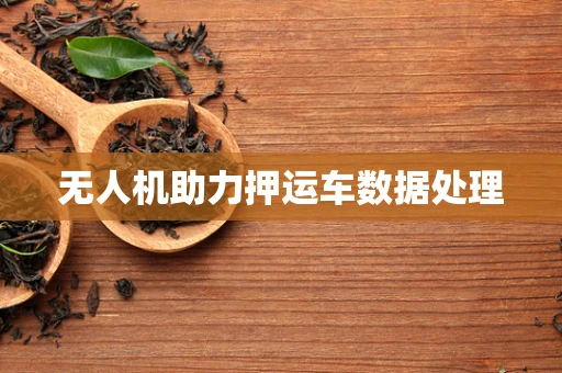 无人机助力押运车数据处理