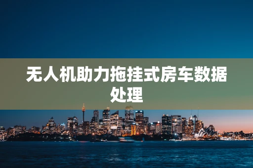无人机助力拖挂式房车数据处理
