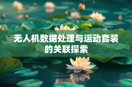 无人机数据处理与运动套装的关联探索