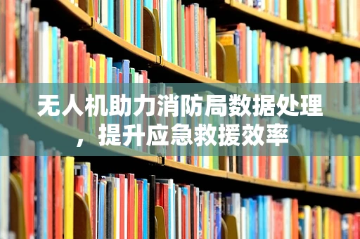 无人机助力消防局数据处理，提升应急救援效率
