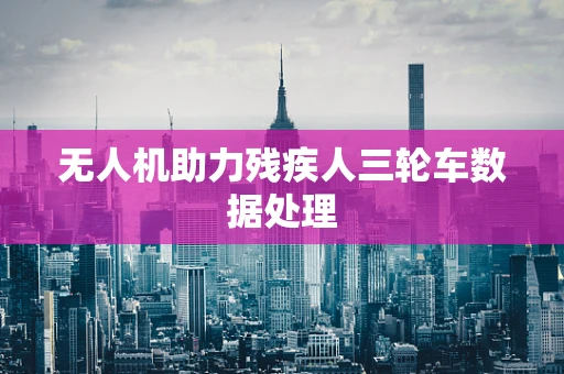 无人机助力残疾人三轮车数据处理