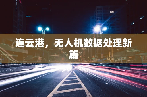 连云港，无人机数据处理新篇