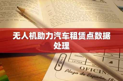 无人机助力汽车租赁点数据处理