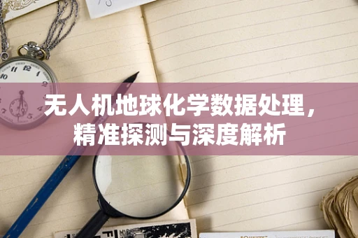 无人机地球化学数据处理，精准探测与深度解析