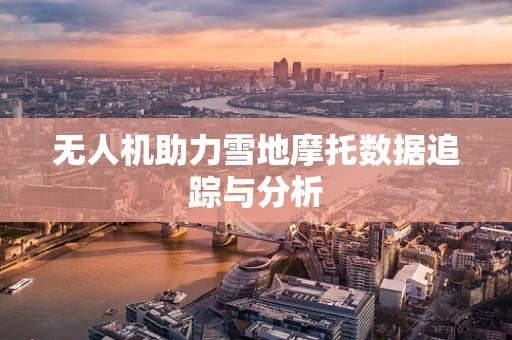 无人机助力雪地摩托数据追踪与分析