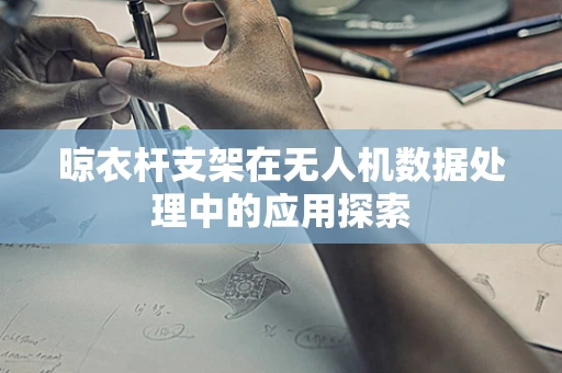 晾衣杆支架在无人机数据处理中的应用探索