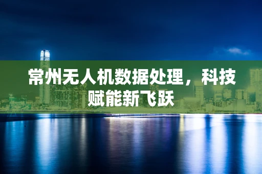 常州无人机数据处理，科技赋能新飞跃