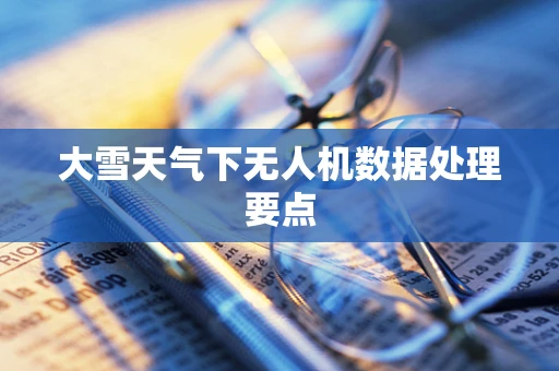 大雪天气下无人机数据处理要点