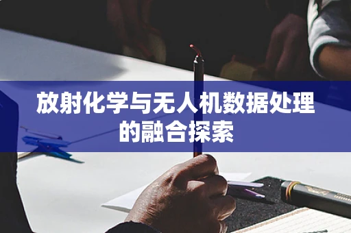 放射化学与无人机数据处理的融合探索