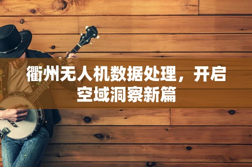 衢州无人机数据处理，开启空域洞察新篇