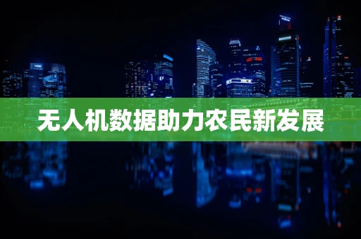 无人机数据助力农民新发展