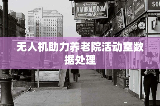 无人机助力养老院活动室数据处理