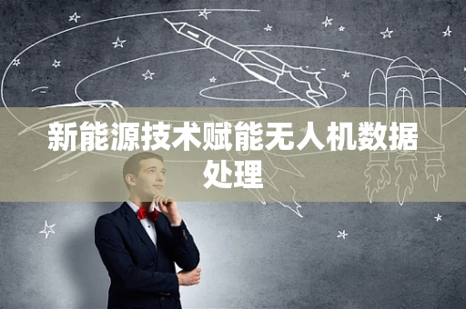 新能源技术赋能无人机数据处理