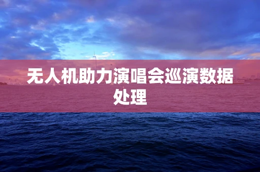 无人机助力演唱会巡演数据处理