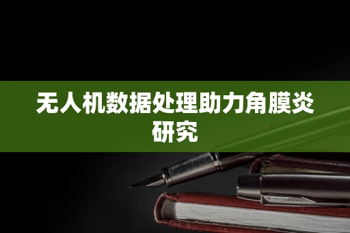 无人机数据处理助力角膜炎研究