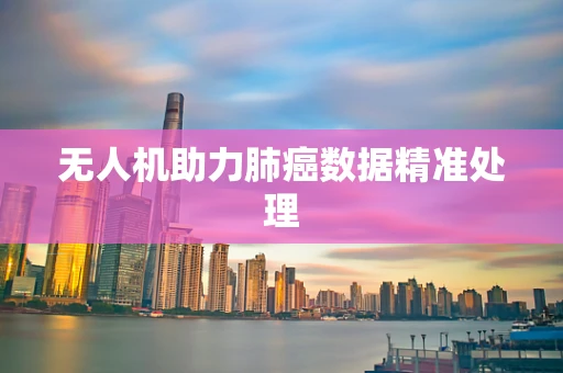 无人机助力肺癌数据精准处理