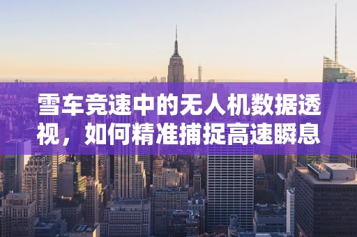 雪车竞速中的无人机数据透视，如何精准捕捉高速瞬息？