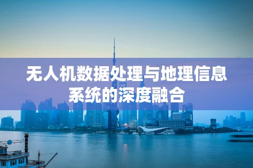 无人机数据处理与地理信息系统的深度融合
