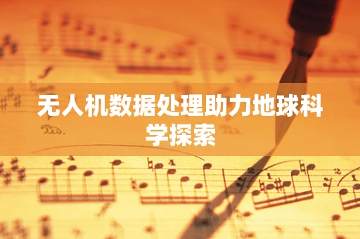 无人机数据处理助力地球科学探索