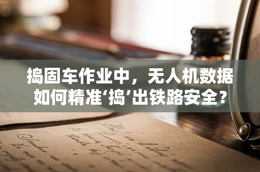 捣固车作业中，无人机数据如何精准‘捣’出铁路安全？