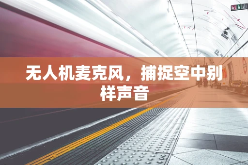 无人机麦克风，捕捉空中别样声音