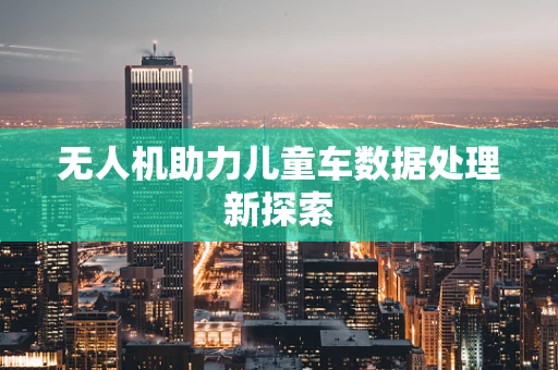 无人机助力儿童车数据处理新探索