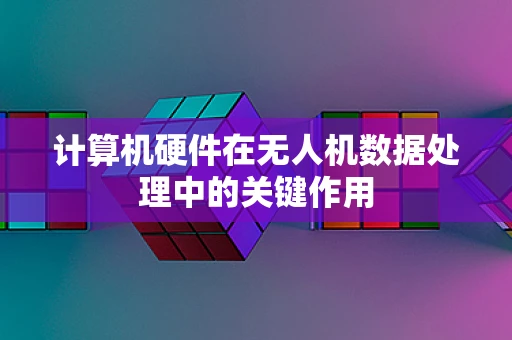 计算机硬件在无人机数据处理中的关键作用