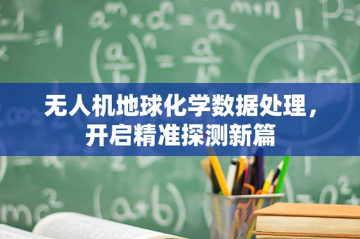 无人机地球化学数据处理，开启精准探测新篇
