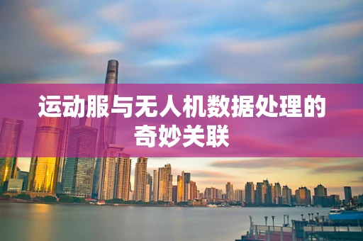 运动服与无人机数据处理的奇妙关联