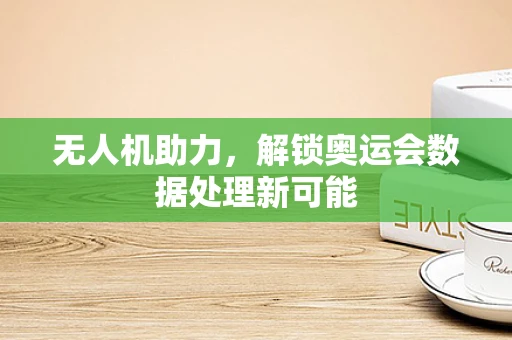 无人机助力，解锁奥运会数据处理新可能