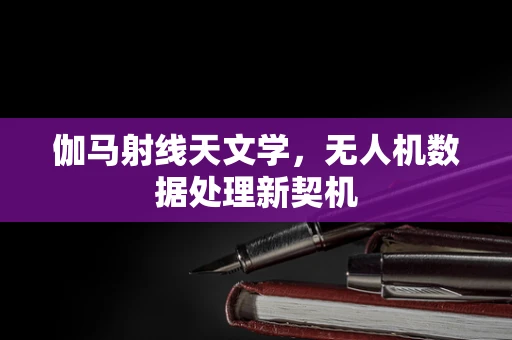 伽马射线天文学，无人机数据处理新契机