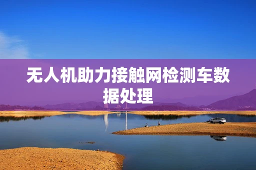 无人机助力接触网检测车数据处理