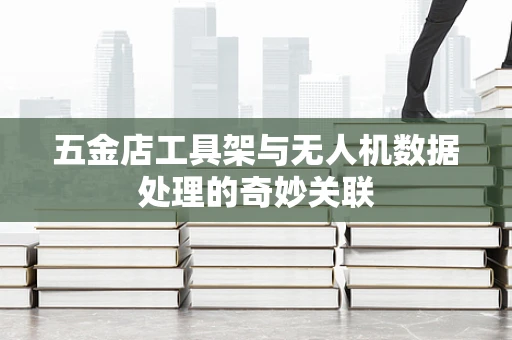 五金店工具架与无人机数据处理的奇妙关联