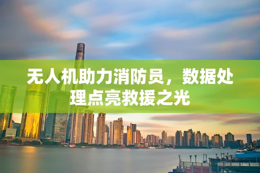 无人机助力消防员，数据处理点亮救援之光