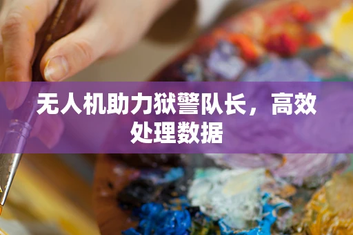 无人机助力狱警队长，高效处理数据
