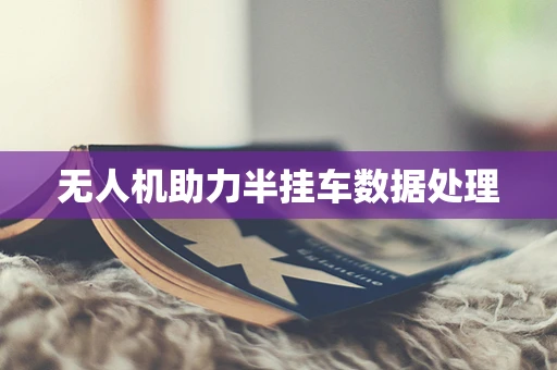 无人机助力半挂车数据处理