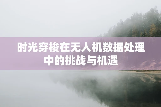 时光穿梭在无人机数据处理中的挑战与机遇