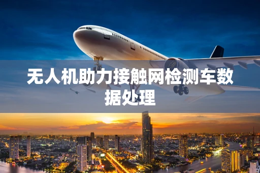 无人机助力接触网检测车数据处理