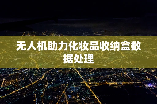 无人机助力化妆品收纳盒数据处理