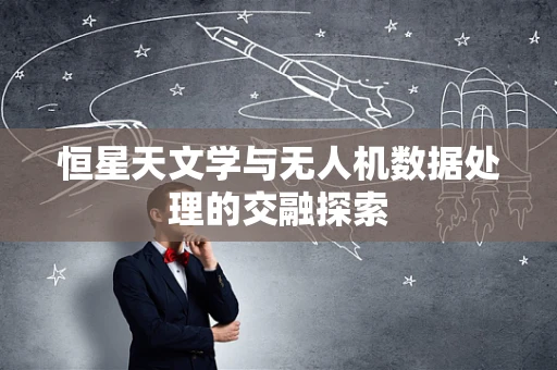 恒星天文学与无人机数据处理的交融探索