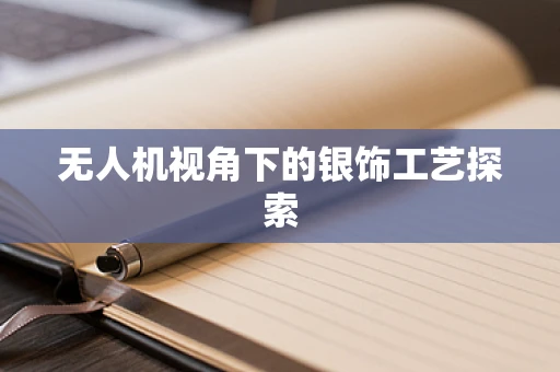 无人机视角下的银饰工艺探索