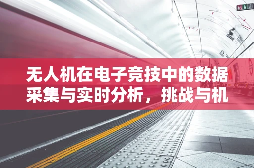 无人机在电子竞技中的数据采集与实时分析，挑战与机遇？
