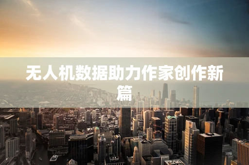 无人机数据助力作家创作新篇