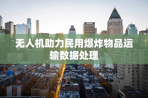 无人机助力民用爆炸物品运输数据处理