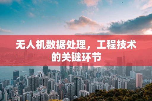 无人机数据处理，工程技术的关键环节