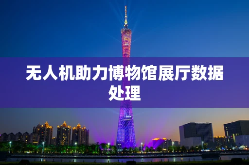 无人机助力博物馆展厅数据处理
