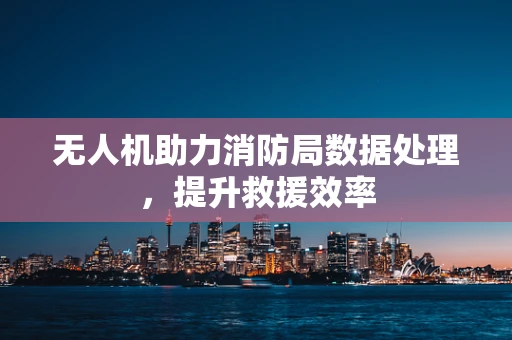 无人机助力消防局数据处理，提升救援效率